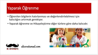 Yaparak Öğrenme
• Öğrenilen bilgilerin hatırlanması ve değerlendirilebilmesi için
kalıcılığını artırmak gerekiyor.
• Yaparak öğrenme ve Hikayeleştirme diğer türlere göre daha kalıcıdır.
 