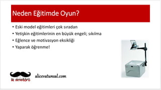 Neden Eğitimde Oyun?
• Eski model eğitimleri çok sıradan
• Yetişkin eğitimlerinin en büyük engeli; sıkılma
• Eğlence ve motivasyon eksikliği
• Yaparak öğrenme!
 