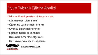 Oyun Tabanlı Eğitim Analizi
Dikkat edilmesi gereken birkaç adım var.
• Eğitim süreci planlanmalı
• Öğrenme şekilleri belirlenmeli
• Oyuncu tipleri belirlenmeli
• Eğlence türleri belirlenmeli
• Düşünme becerileri ölçülmeli
• Uygun oyuncak seçimi yapılmalı
 