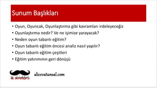 Sunum Başlıkları
• Oyun, Oyuncak, Oyunlaştırma gibi kavramları irdeleyeceğiz
• Oyunlaştırma nedir? Ve ne işimize yarayacak?
• Neden oyun tabanlı eğitim?
• Oyun tabanlı eğitim öncesi analiz nasıl yapılır?
• Oyun tabanlı eğitim çeşitleri
• Eğitim yatırımının geri dönüşü
 