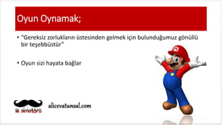 Oyun Oynamak;
• “Gereksiz zorlukların üstesinden gelmek için bulunduğumuz gönüllü
bir teşebbüstür”
• Oyun sizi hayata bağlar
 