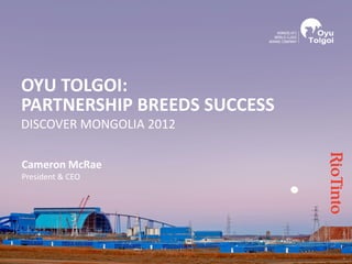 Cameron McRae
President & CEO
OYU TOLGOI:
PARTNERSHIP BREEDS SUCCESS
DISCOVER MONGOLIA 2012
 