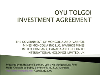 THE GOVERNMENT OF MONGOLIA AND IVANHOE MINES MONGOLIA INC LLC, IVANHOE MINES LIMITED COMPANY, CANADA AND RIO TINTO INTERNATIONAL HOLDINGS LIMITED, UK Prepared by B. Baatar of Lehman, Lee & Xu Mongolia Law Firm  Made Available by Bobby Barnes of ICMC LLC (Mongolia) http://icmc-mongolia.net   August 28, 2009 