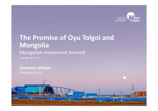 Cameron McRae
President & CEO
The Promise of Oyu Tolgoi and
Mongolia
Mongolian Investment Summit
October 30, 2012
 