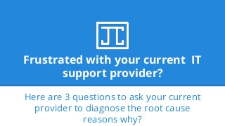 Frustrated with your current IT
support provider?
Here are 3 questions to ask your current
provider to diagnose the root cause
reasons why?
 