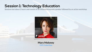 Session 1: Technology Education 
Sessions last about 2 hours and consist of an influential keynote speaker followed by an action workshop 
Eugene McDonough 
COO, CoderDojo 
 