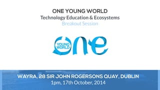 ONE YOUNG WORLD 
Stimulating Economic Growth Through Technology 
Breakout Session 
WAYRA, 28 SIR JOHN ROGERSONS QUAY, DUBLIN 
2pm, 17th October, 2014 
 