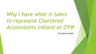 Why I have what it takes
to represent Chartered
Accountants Ireland at OYW
By Cathriona Walsh
 
