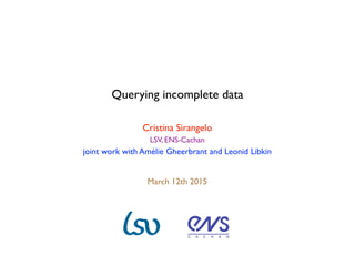 Querying incomplete data
Cristina Sirangelo
LSV, ENS-Cachan
joint work with Amélie Gheerbrant and Leonid Libkin
March 12th 2015
 