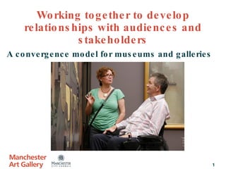 Working together to develop relationships with audiences and stakeholders A convergence model for museums and galleries 