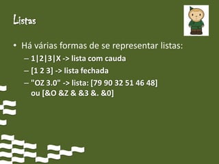 Listas
• Há várias formas de se representar listas:
  – 1|2|3|X -> lista com cauda
  – [1 2 3] -> lista fechada
  – "OZ 3.0" -> lista: [79 90 32 51 46 48]
    ou [&O &Z & &3 &. &0]
 