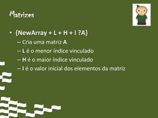 Matrizes
• {NewArray + L + H + I ?A}
  – Cria uma matriz A
  – L é o menor índice vinculado
  – H é o maior índice vinculado
  – I é o valor inicial dos elementos da matriz
 