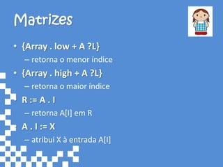 Matrizes
• {Array . low + A ?L}
   – retorna o menor índice
• {Array . high + A ?L}
   – retorna o maior índice
• R := A . I
   – retorna A[I] em R
• A . I := X
   – atribui X à entrada A[I]
 