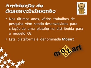 Ambiente de
desenvolvimento
• Nos últimos anos, vários trabalhos de
  pesquisa vêm sendo desenvolvidos para
  criação de uma plataforma distribuída para
  o modelo Oz
• Esta plataforma é denominada Mozart
 