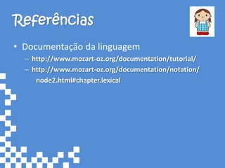 Referências
• Documentação da linguagem
  – http://www.mozart-oz.org/documentation/tutorial/
  – http://www.mozart-oz.org/documentation/notation/
     node2.html#chapter.lexical
 