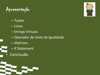 Apresentação
  – Tuplas
  – Listas
  – Strings Virtuais
  – Operador de teste de igualdade
  – Matrizes
  – If Statement
• Conclusão
 