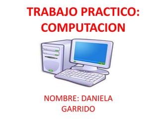 TRABAJO PRACTICO:
COMPUTACION
NOMBRE: DANIELA
GARRIDO
 