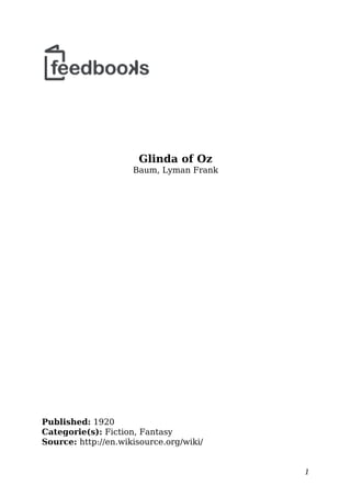 Glinda of Oz
Baum, Lyman Frank
Published: 1920
Categorie(s): Fiction, Fantasy
Source: http://en.wikisource.org/wiki/
1
 
