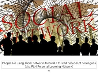 People are using social networks to build a trusted network of colleagues 
(aka PLN Personal Learning Network) 
16 
 