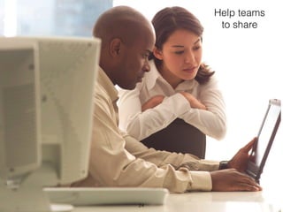 Help teams 
to share 
24 
 
