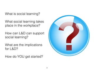 What is social learning? 
What social learning takes 
place in the workplace? 
How can L&D can support 
social learning? 
What are the implications 
for L&D? 
How do YOU get started? 
3 
 