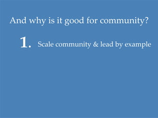 And why is it good for community ? 
1 
. Scale community & lead by example 
 