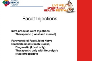Low Back
Pain

Facet Injections
Intra-articular Joint Injections
Therapeutic (Local and steroid)
Paravertebral Facet Joint Nerve
Blocks(Medial Branch Blocks)
Diagnostic (Local only)
Therapeutic only with Neurolysis
(Radiofrequency)

 