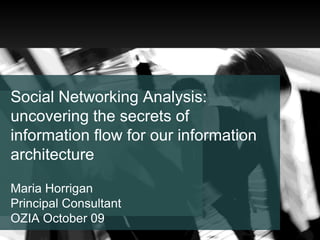 Social Networking Analysis: uncovering the secrets of information flow for our information architecture Maria Horrigan Principal Consultant OZIA October 09 