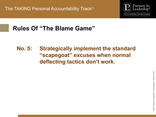 ©2010
Partners
In
Leadership.
ST
Presentation
-
1003A-C-ENG
The TAKING Personal Accountability TrackTM
No. 5: Strategically implement the standard
“scapegoat” excuses when normal
deflecting tactics don’t work.
Rules Of “The Blame Game”
 