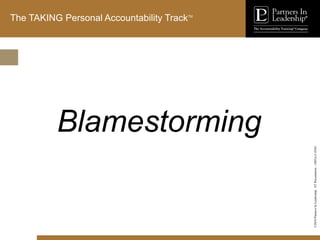 ©2010
Partners
In
Leadership.
ST
Presentation
-
1003A-C-ENG
The TAKING Personal Accountability TrackTM
Blamestorming
 