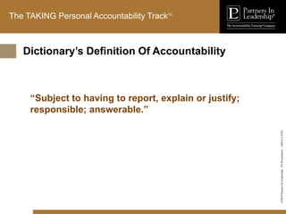 ©2010
Partners
In
Leadership.
ST
Presentation
-
1003A-C-ENG
The TAKING Personal Accountability TrackTM
“Subject to having to report, explain or justify;
responsible; answerable.”
Dictionary’s Definition Of Accountability
 