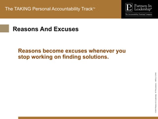 ©2010
Partners
In
Leadership.
ST
Presentation
-
1003A-C-ENG
The TAKING Personal Accountability TrackTM
Reasons become excuses whenever you
stop working on finding solutions.
Reasons And Excuses
 