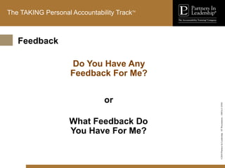 ©2010
Partners
In
Leadership.
ST
Presentation
-
1003A-C-ENG
The TAKING Personal Accountability TrackTM
Do You Have Any
Feedback For Me?
What Feedback Do
You Have For Me?
or
Feedback
 