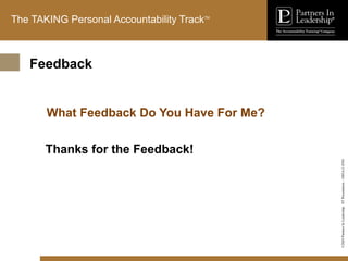 ©2010
Partners
In
Leadership.
ST
Presentation
-
1003A-C-ENG
The TAKING Personal Accountability TrackTM
What Feedback Do You Have For Me?
Thanks for the Feedback!
Feedback
 