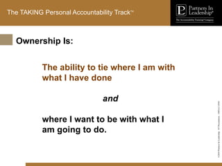 ©2010
Partners
In
Leadership.
ST
Presentation
-
1003A-C-ENG
The TAKING Personal Accountability TrackTM
The ability to tie where I am with
what I have done
and
where I want to be with what I
am going to do.
Ownership Is:
 