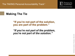 ©2010
Partners
In
Leadership.
ST
Presentation
-
1003A-C-ENG
The TAKING Personal Accountability TrackTM
“If you’re not part of the solution,
you are part of the problem.”
“If you’re not part of the problem,
you’re not part of the solution.”
Making The Tie
 