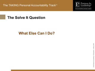 ©2010
Partners
In
Leadership.
ST
Presentation
-
1003A-C-ENG
The TAKING Personal Accountability TrackTM
What Else Can I Do?
The Solve It Question
 