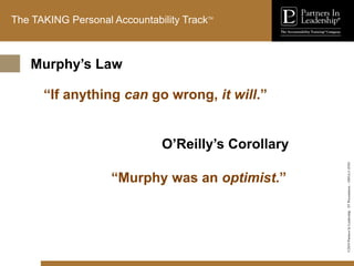 ©2010
Partners
In
Leadership.
ST
Presentation
-
1003A-C-ENG
The TAKING Personal Accountability TrackTM
“If anything can go wrong, it will.”
“Murphy was an optimist.”
Murphy’s Law
O’Reilly’s Corollary
 