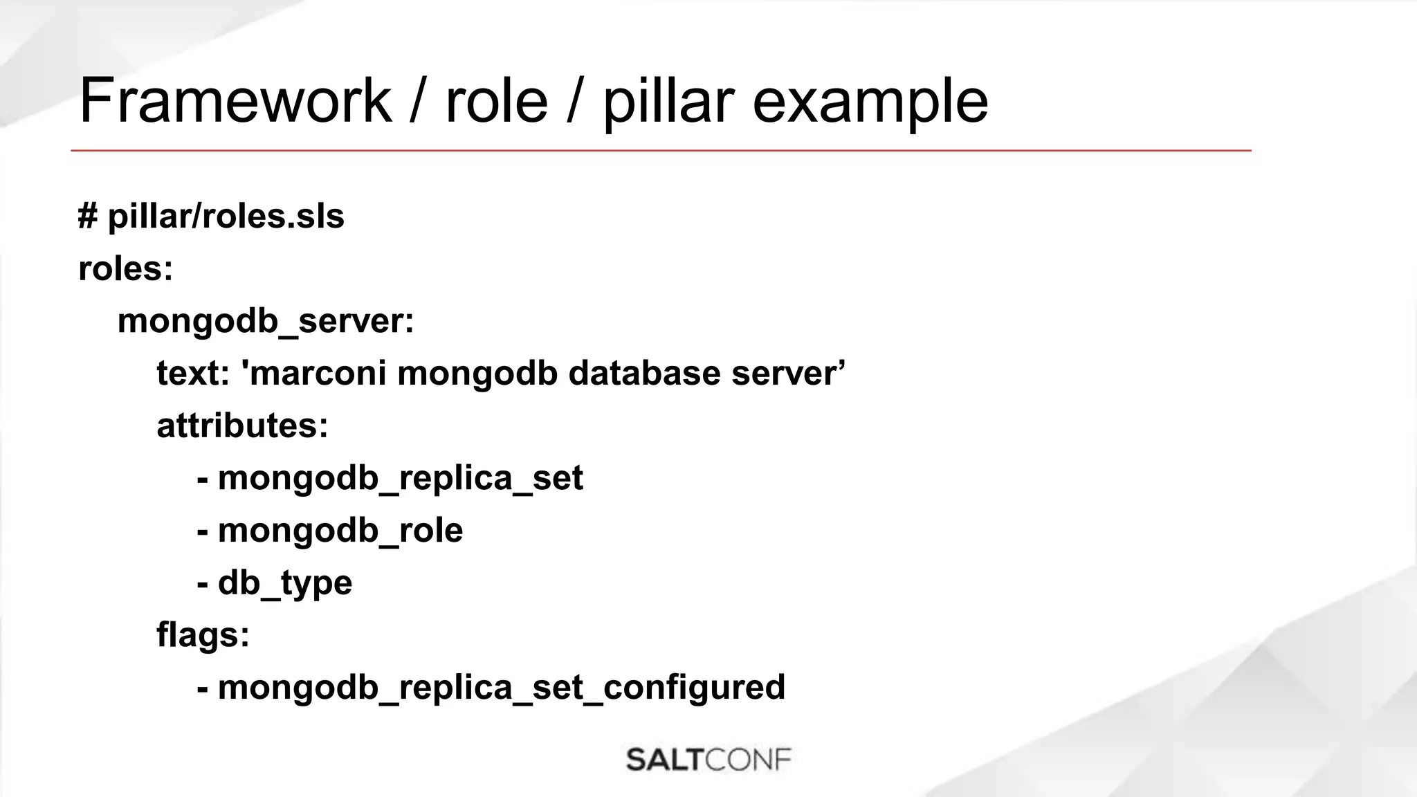 Framework / role / pillar example
# pillar/roles.sls
roles:
mongodb_server:
text: 'marconi mongodb database server’
attributes:
- mongodb_replica_set
- mongodb_role
- db_type
flags:
- mongodb_replica_set_configured
 