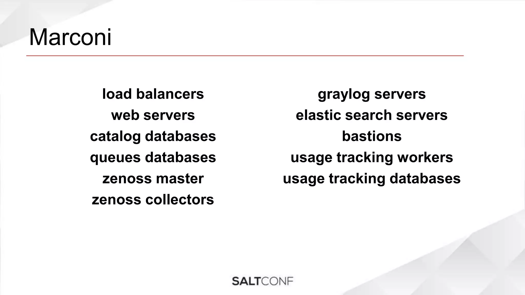 Marconi
load balancers
web servers
catalog databases
queues databases
zenoss master
zenoss collectors
graylog servers
elastic search servers
bastions
usage tracking workers
usage tracking databases
 