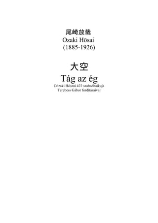 尾崎放哉
Ozaki Hōsai
(1885-1926)
大空
Tág az ég
Odzaki Hószai 422 szabadhaikuja
Terebess Gábor fordításaival
 
