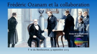 Frédéric Ozanam et la collaboration
Fête du Bienheureux, 9 septembre 2015
Année de la collaboration
vincentienne
 