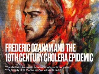 FREDERICOZANAMANDTHE
19THCENTURYCHOLERAEPIDEMIC
“The cholera… seemed to be advancing towards our gates.”
“The Society of S...