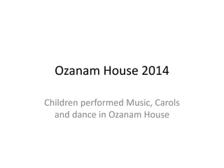 Ozanam House 2014
Children performed Music, Carols
and dance in Ozanam House
 