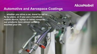 Automotive and Aerospace Coatings
… whether you drive a car, travel by rail or
fly by plane, or if you use a handheld
mobile device, laptop or tablet computer,
our products have almost certainly
touched your life.
 