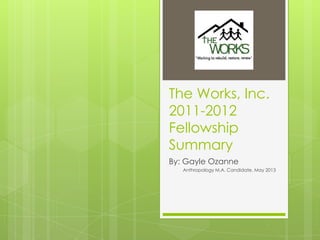 The Works, Inc.
2011-2012
Fellowship
Summary
By: Gayle Ozanne
   Anthropology M.A. Candidate, May 2013
 