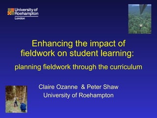 Enhancing the impact of fieldwork on student learning:    planning fieldwork through the curriculum Claire Ozanne  & Peter Shaw University of Roehampton 