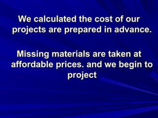 We calculated the cost of our
projects are prepared in advance.
Missing materials are taken at
affordable prices. and we begin to
project

 