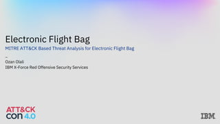 Electronic Flight Bag
MITRE ATT&CK Based Threat Analysis for Electronic Flight Bag
—
Ozan Olali
IBM X-Force Red Offensive Security Services
 