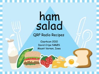 ham
salad
Ozarkcon 2010
David Cripe NMØS
Mount Vernon, Iowa
QRP Radio Recipes
 
